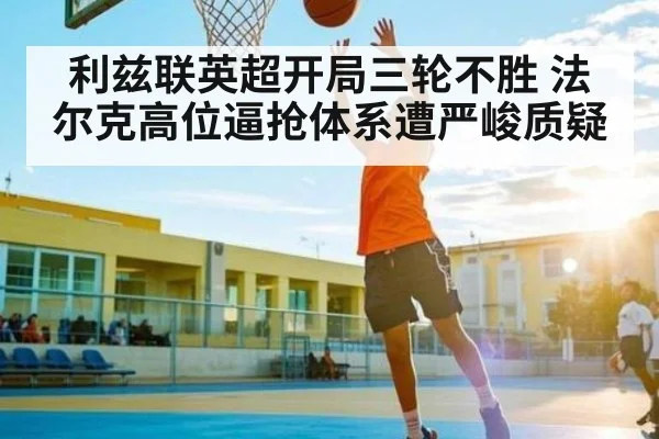 利兹联英超开局三轮不胜 法尔克高位逼抢体系遭严峻质疑