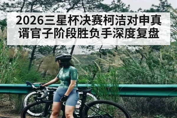 2026三星杯决赛柯洁对申真谞官子阶段胜负手深度复盘
