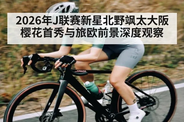 2026年J联赛新星北野飒太大阪樱花首秀与旅欧前景深度观察